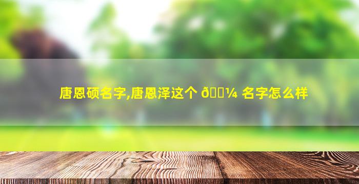 唐恩硕名字,唐恩泽这个 🐼 名字怎么样